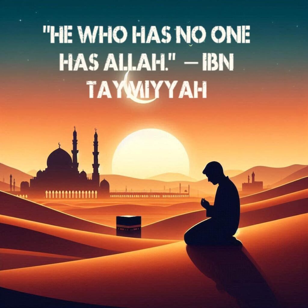 “He who has no one has Allah.”  – Ibn Taymiyyah