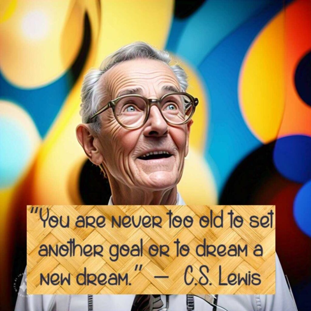 “You are never too old to set another goal or to dream a new dream.” – C.S. Lewis