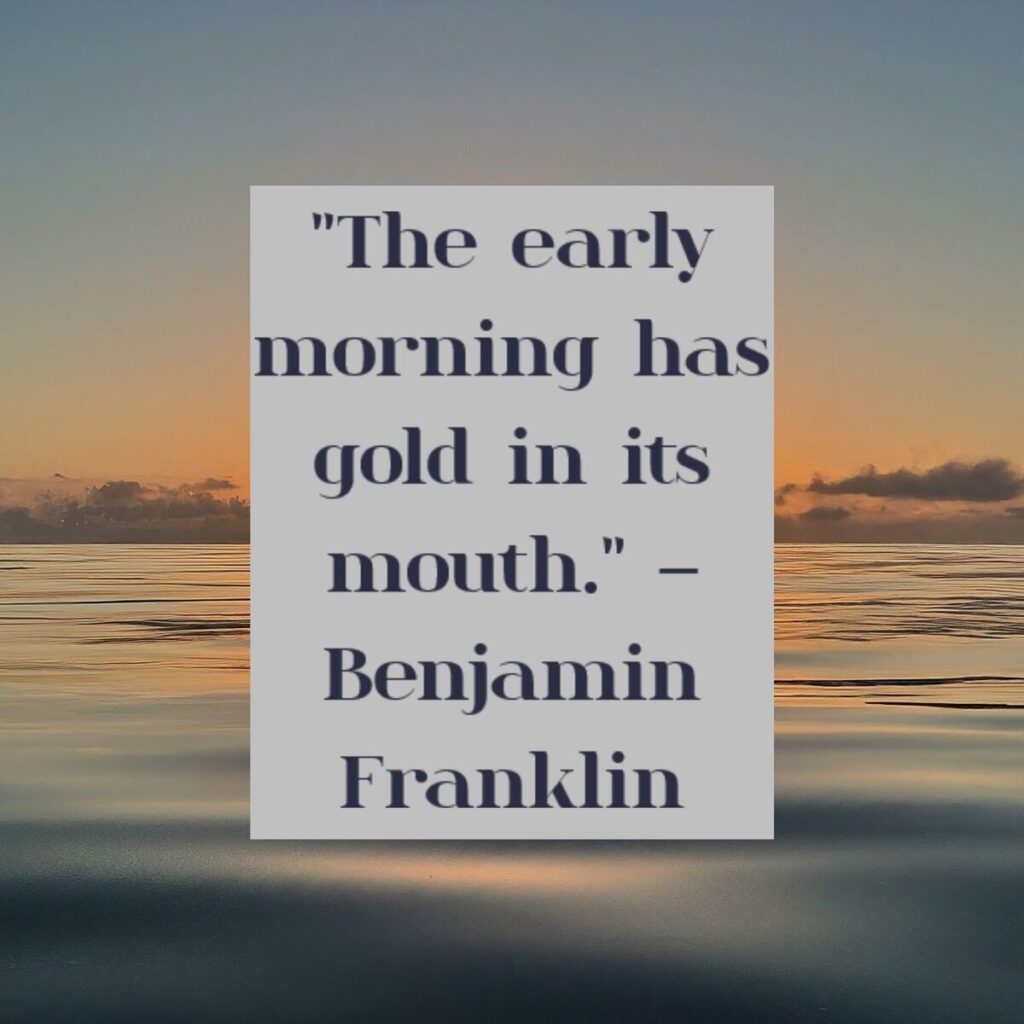 "The early morning has gold in its mouth." – Benjamin Franklin