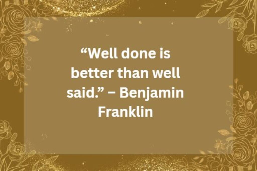 “Well done is better than well said.” – Benjamin Franklin