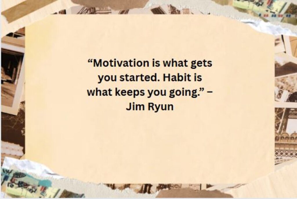 “Motivation is what gets you started. Habit is what keeps you going.” – Jim Ryun