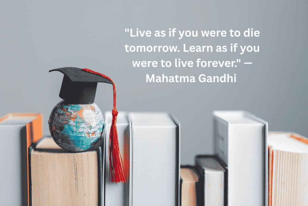 "Live as if you were to die tomorrow. Learn as if you were to live forever." — Mahatma Gandhi