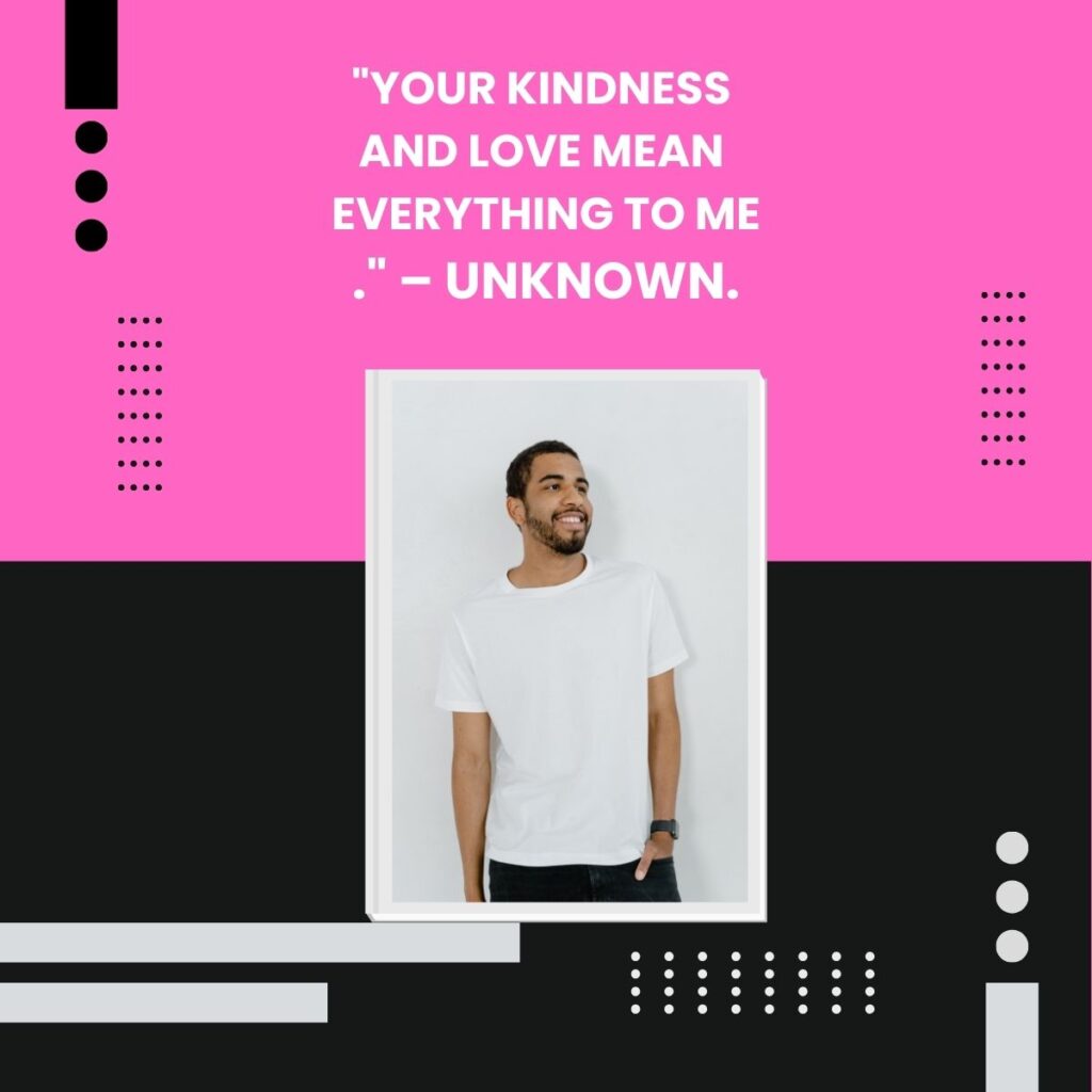 "Your kindness and love mean everything to me." – Unknown.