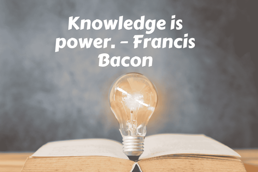 Knowledge is power. – Francis Bacon