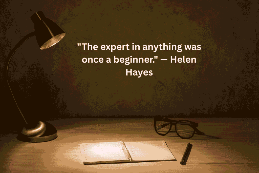 "The expert in anything was once a beginner." — Helen Hayes