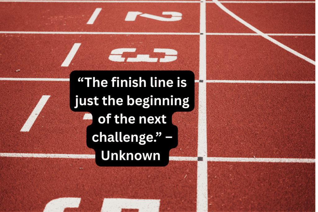 “The finish line is just the beginning of the next challenge.” – Unknown 