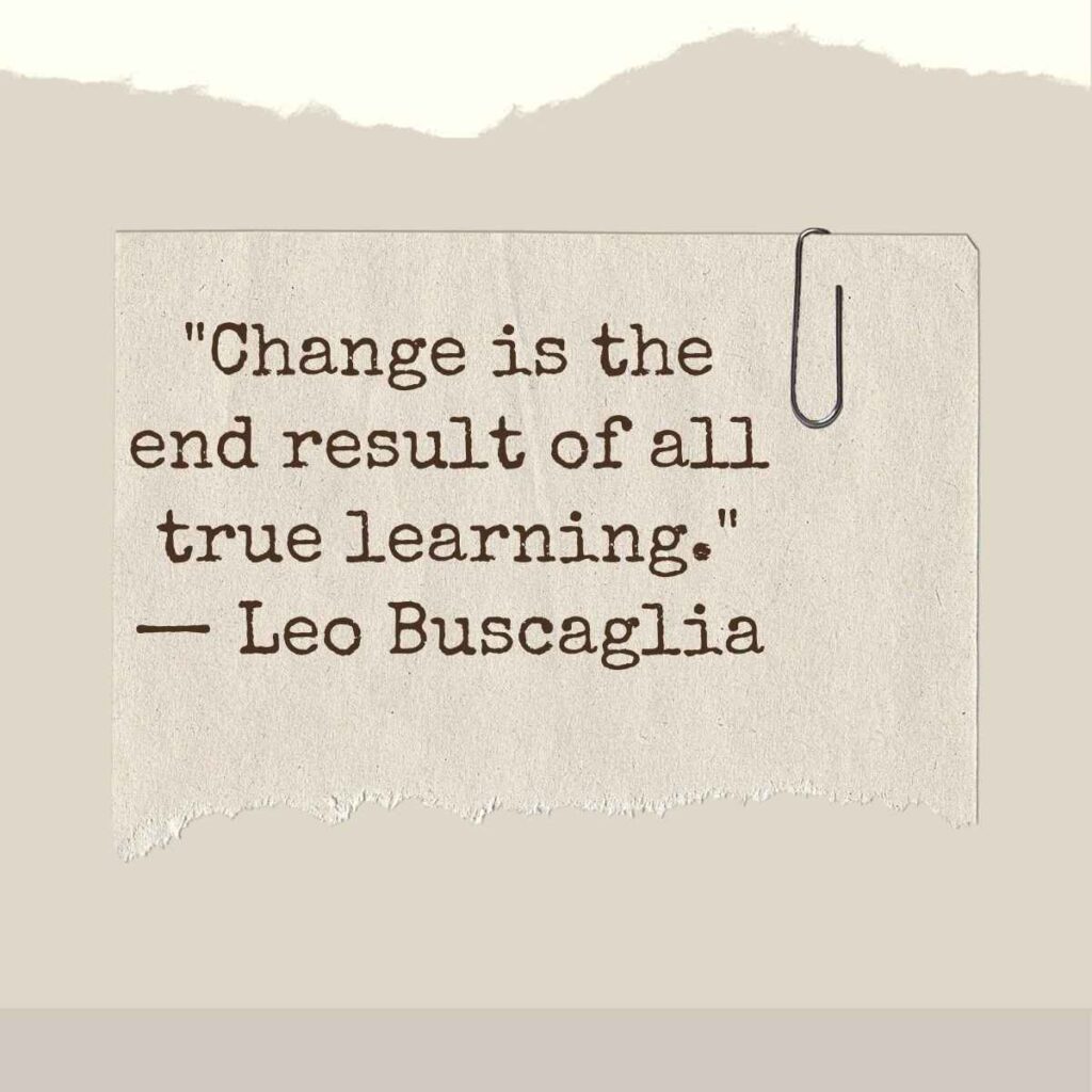 "Change is the end result of all true learning." — Leo Buscaglia