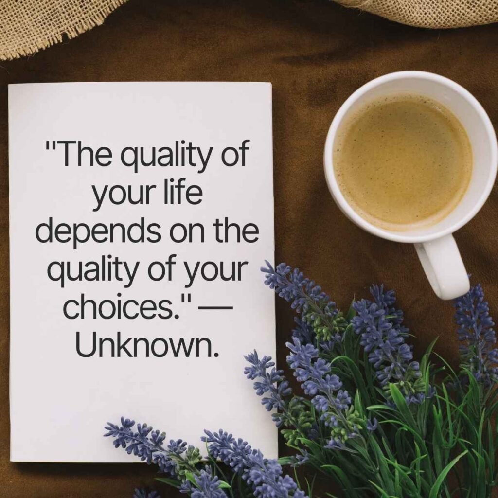 "The quality of your life depends on the quality of your choices." —Unknown.