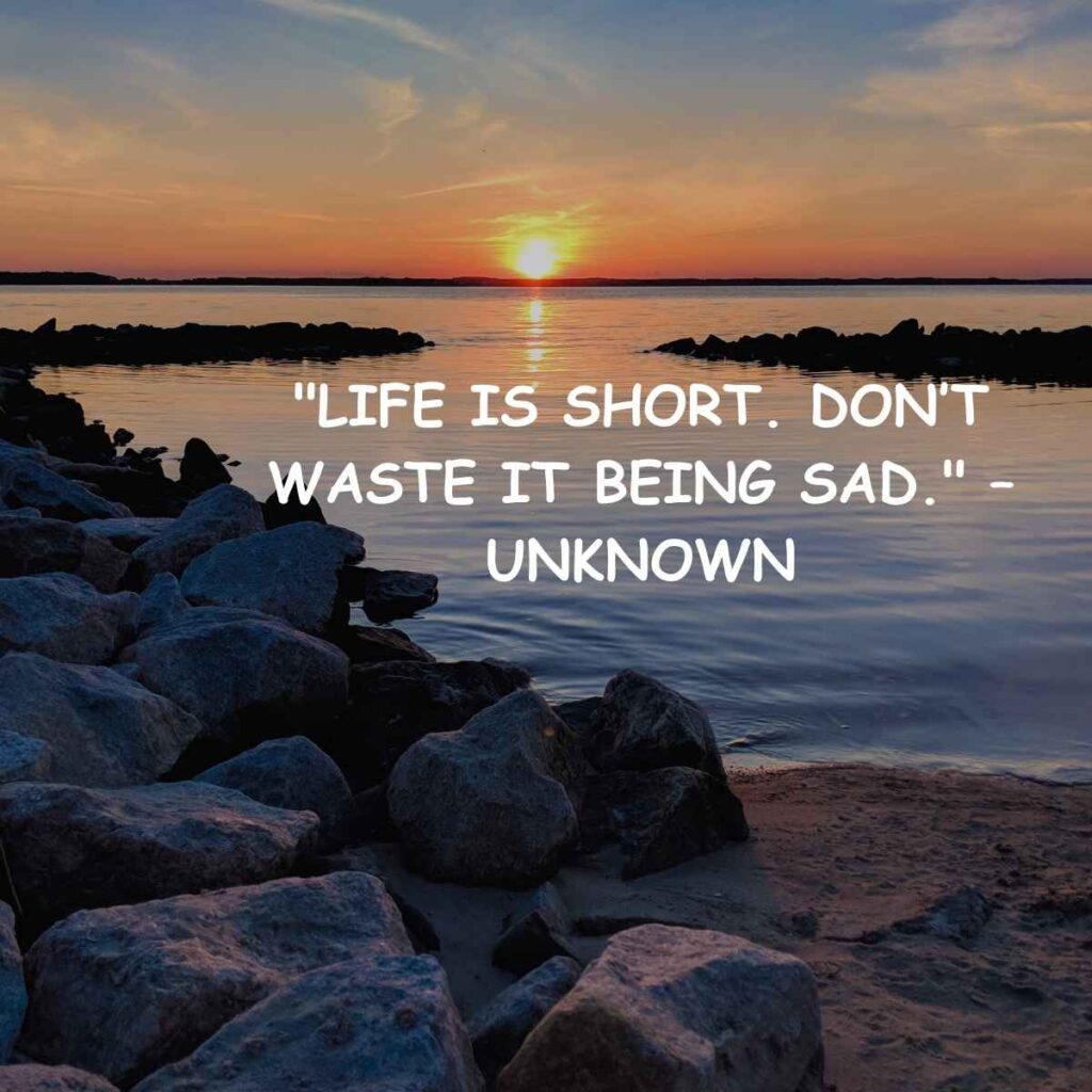 "Life is short. Don’t waste it being sad." – Unknown