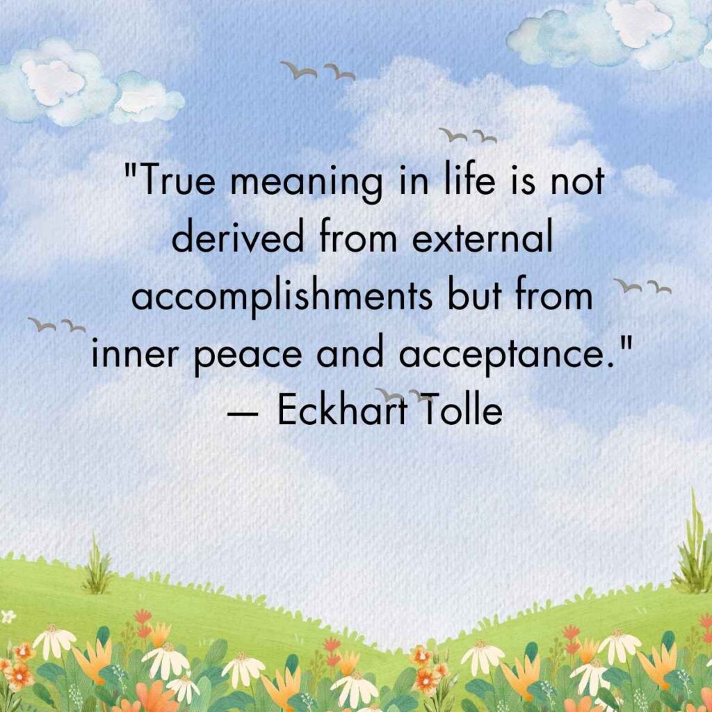 "True meaning in life is not derived from external accomplishments but from inner peace and acceptance." — Eckhart Tolle