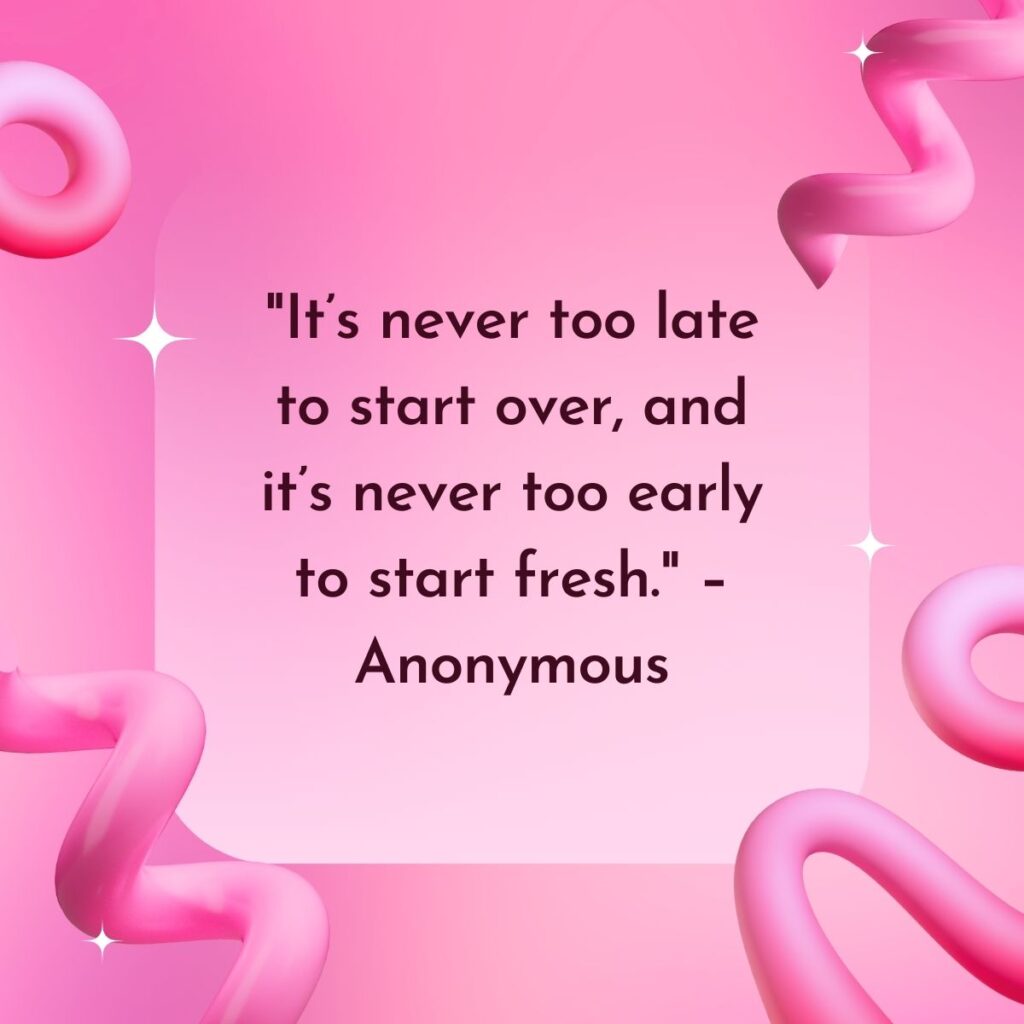 "It’s never too late to start over, and it’s never too early to start fresh." – Anonymous