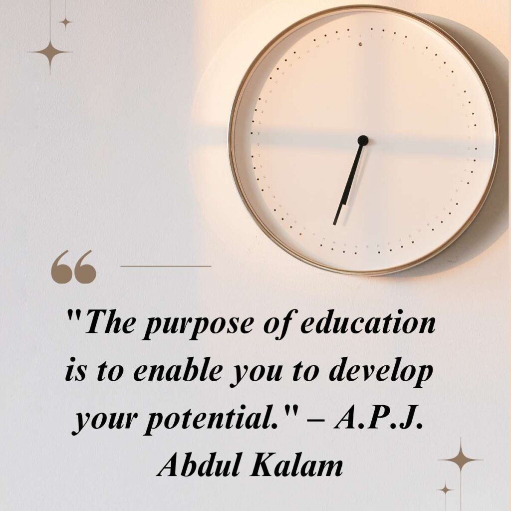 "The purpose of education is to enable you to develop your potential." – A.P.J. Abdul Kalam