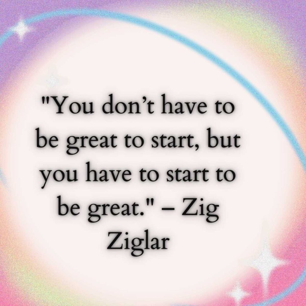 "You don’t have to be great to start, but you have to start to be great." – Zig Ziglar