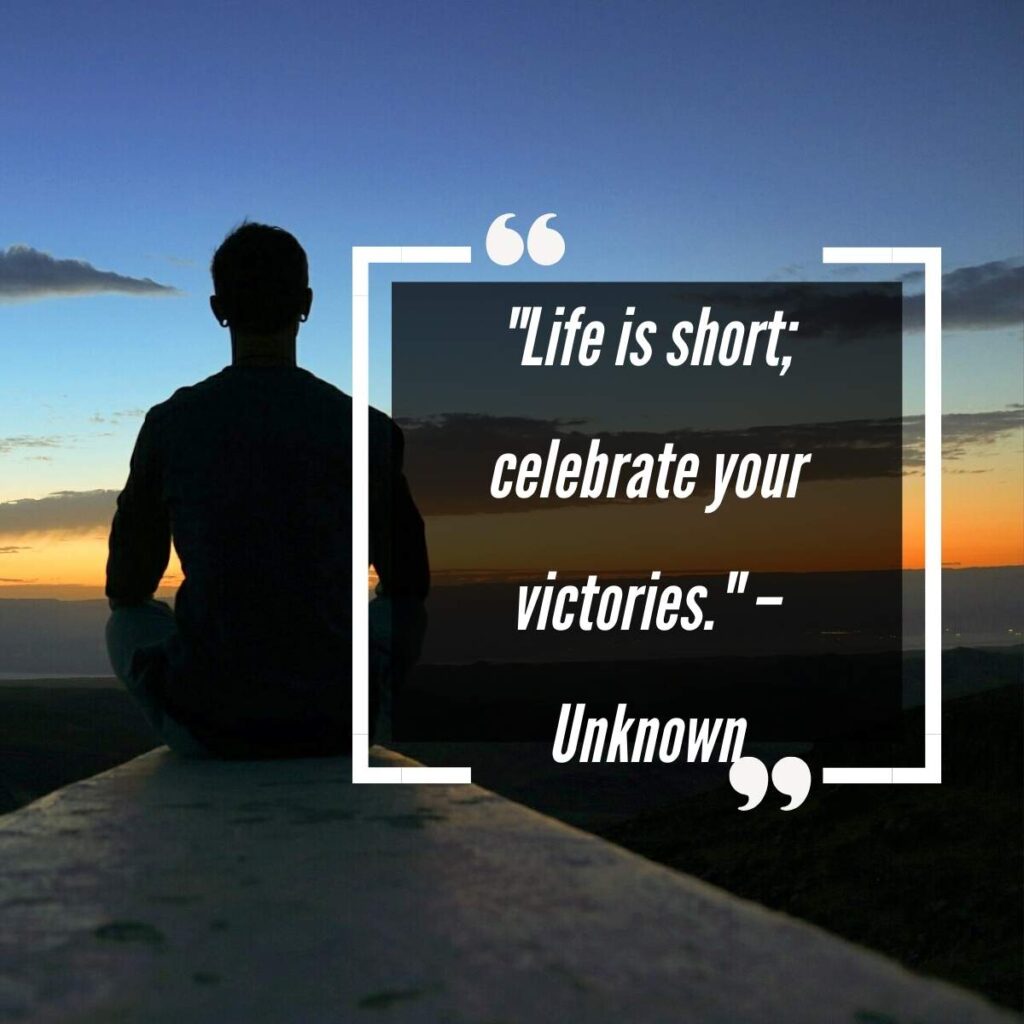 "Life is short; celebrate your victories." – Unknown