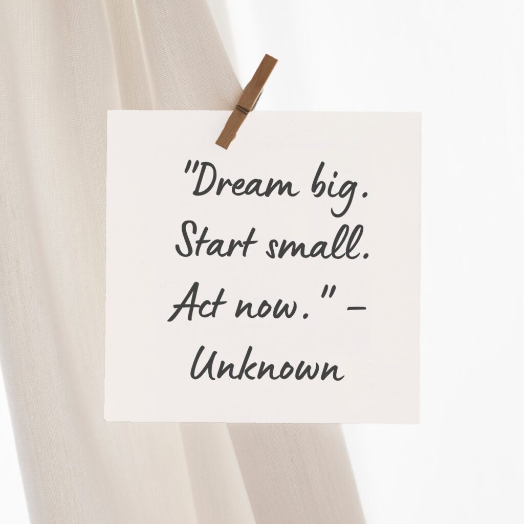 "Dream big. Start small. Act now." – Unknown  