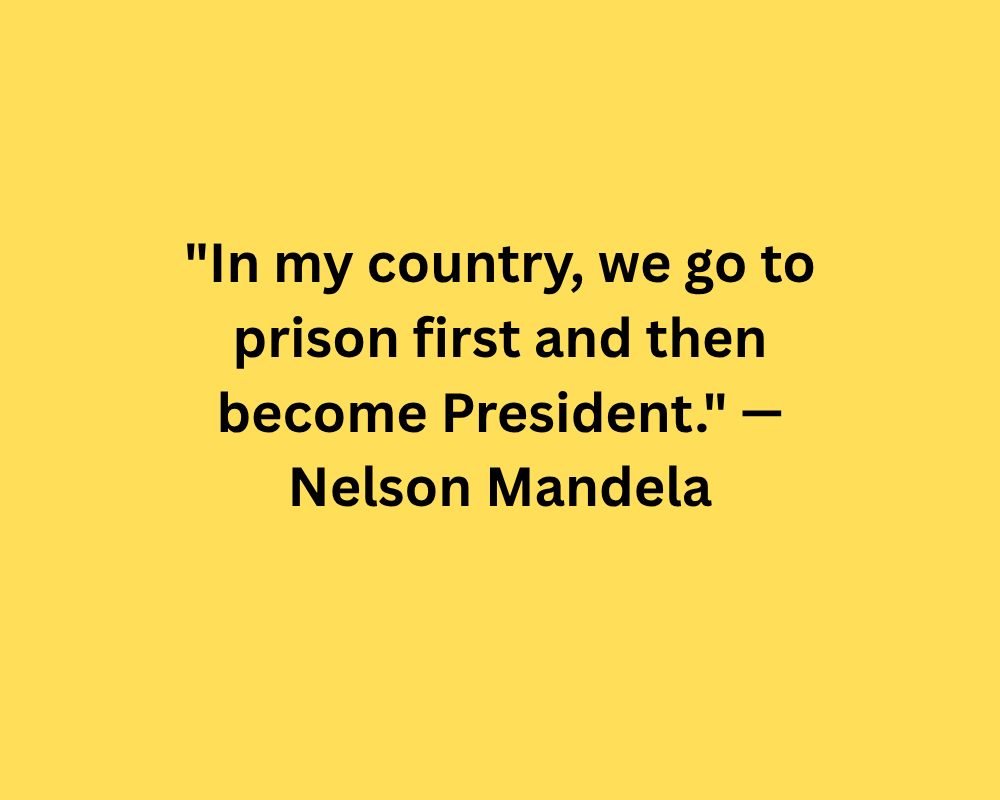 "In my country, we go to prison first and then become President." — Nelson Mandela