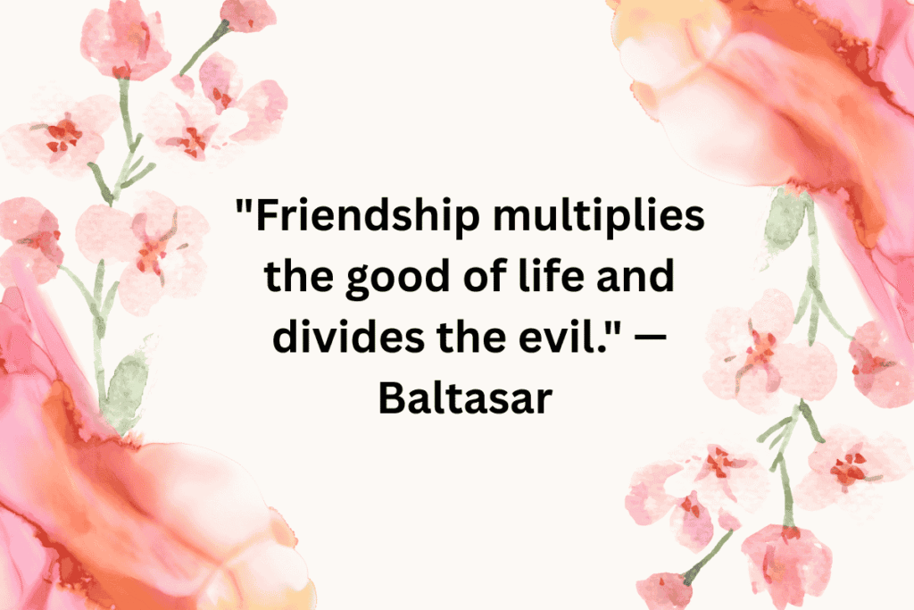 "Friendship multiplies the good of life and divides the evil." — Baltasar Gracian 