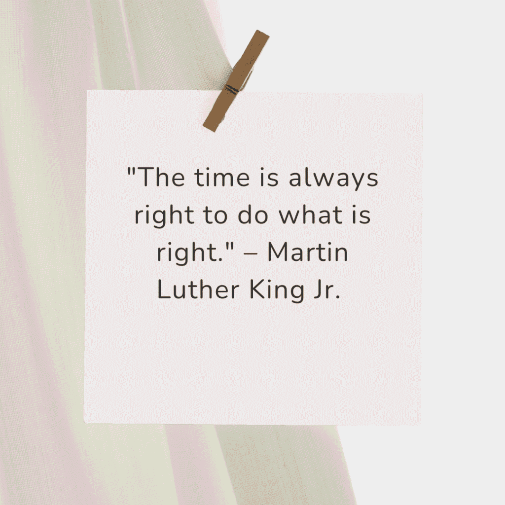 "The time is always right to do what is right." – Martin Luther King Jr.