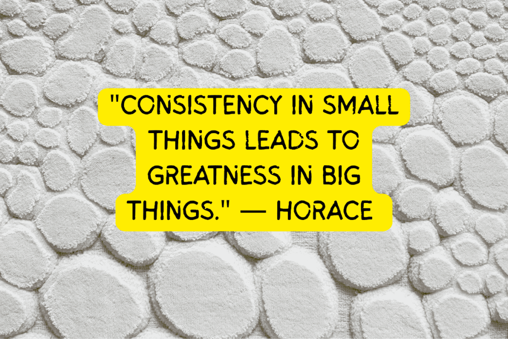"Consistency in small things leads to greatness in big things." — Horace