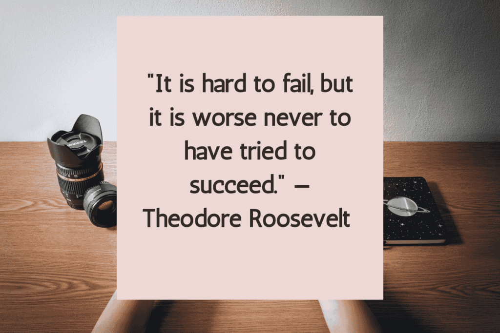 "It is hard to fail, but it is worse never to have tried to succeed." — Theodore Roosevelt 