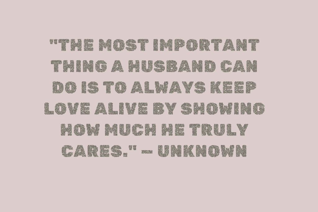 "The most important thing a husband can do is to always keep love alive by showing how much he truly cares." — Unknown