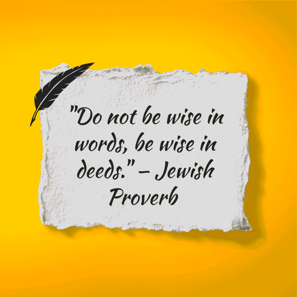 “Do not be wise in words, be wise in deeds.” — Jewish Proverb