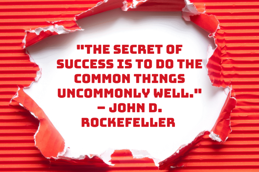 "The secret of success is to do the common things uncommonly well." – John D. Rockefeller 