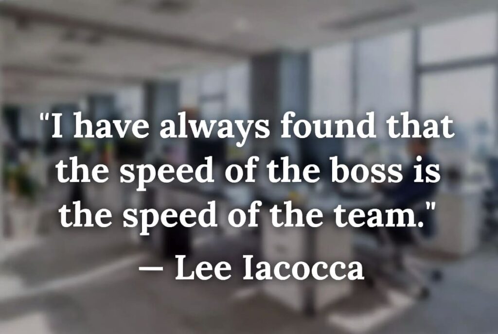 "I have always found that the speed of the boss is the speed of the team." — Lee Iacocca, Former CEO of Chrysler