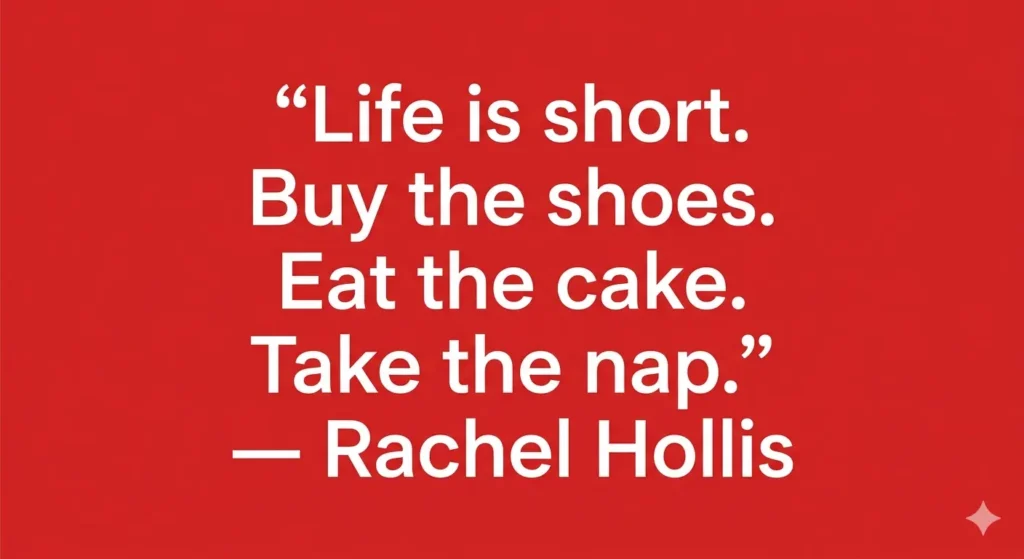 "Life is short. Buy the shoes. Eat the cake. Take the nap." — Rachel Hollis
