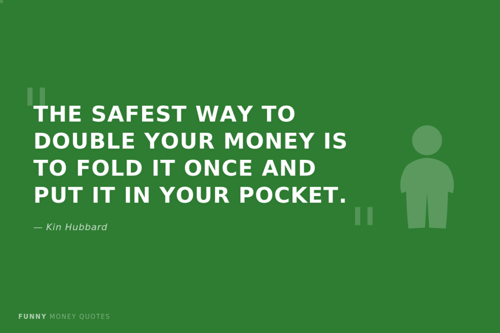 "The safest way to double your money is to fold it once and put it in your pocket." — Kin Hubbard