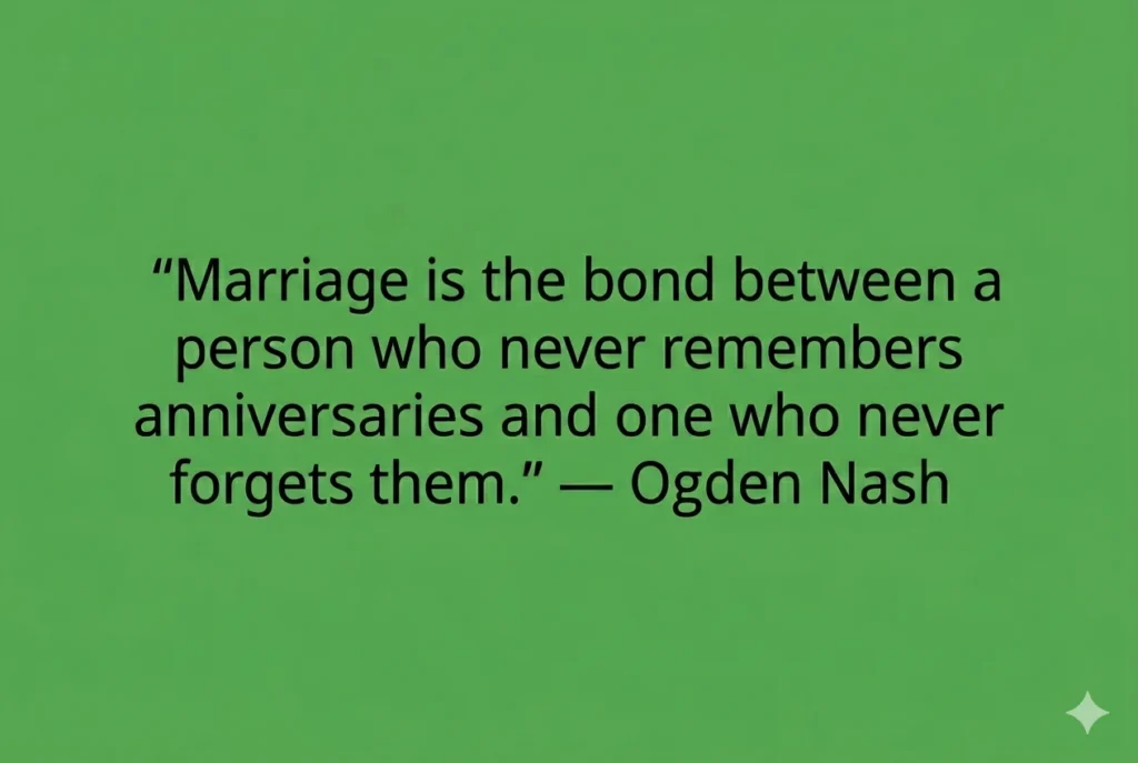"Marriage is the bond between a person who never remembers anniversaries and one who never forgets them." — Ogden Nash
