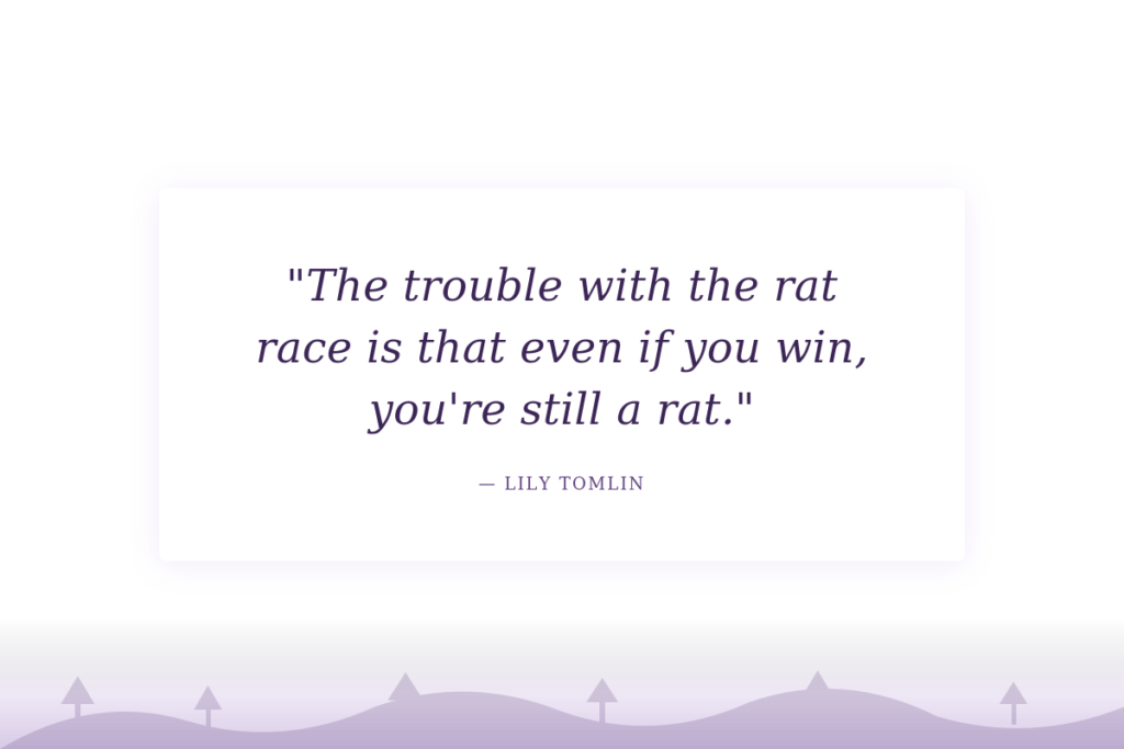 "The trouble with the rat race is that even if you win, you're still a rat." — Lily Tomlin