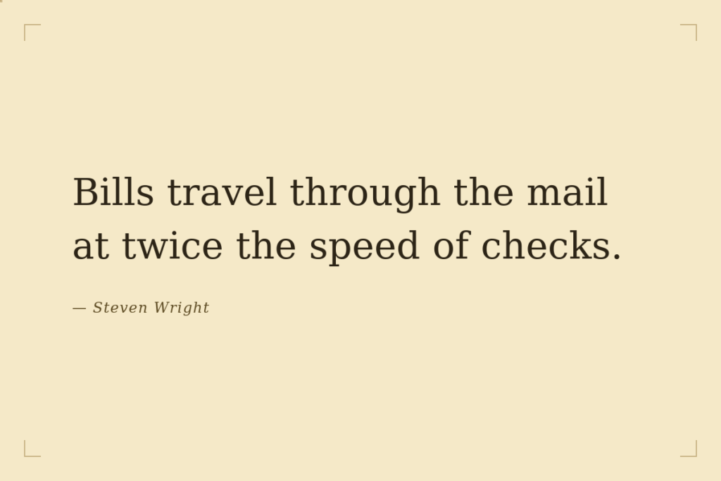 "Bills travel through the mail at twice the speed of checks." — Steven Wright