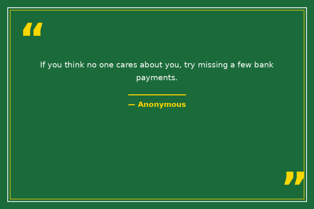 "If you think no one cares about you, try missing a few bank payments." — Anonymous